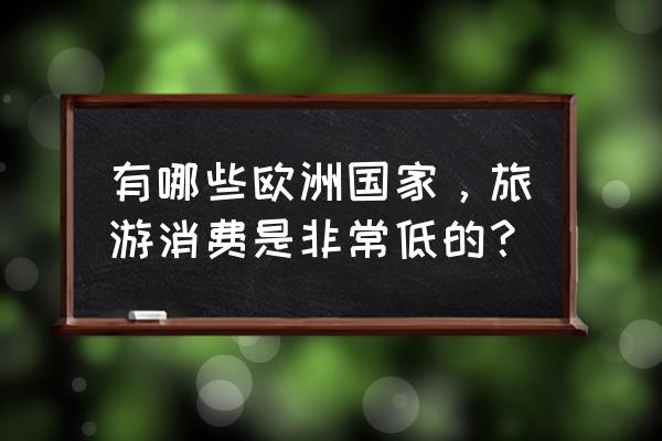 去欧洲旅游最好的目的地是哪 有哪些欧洲国家，旅游消费是非常低的？