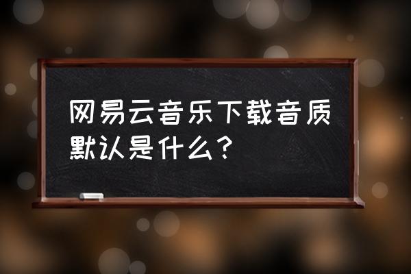 网易云下载音乐如何设置音质 网易云音乐下载音质默认是什么？