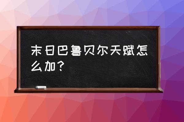 末日血战巴鲁贝尔15星天赋 末日巴鲁贝尔天赋怎么加？