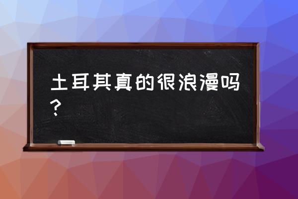 土耳其最著名旅游景点是哪里 土耳其真的很浪漫吗？