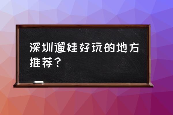 深圳大梅沙周围有什么好玩的地方 深圳遛娃好玩的地方推荐？