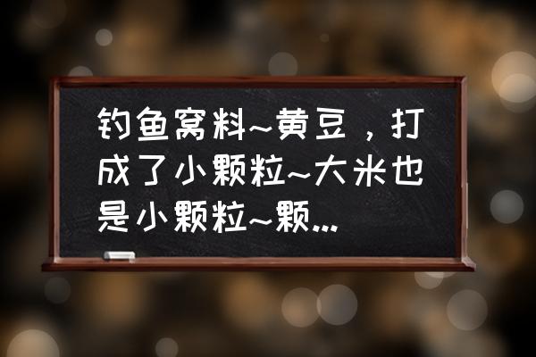 在家自制颗粒鱼饲料 钓鱼窝料~黄豆，打成了小颗粒~大米也是小颗粒~颗粒二到三毫米的那种~怎么制作窝料~请高手赐教？