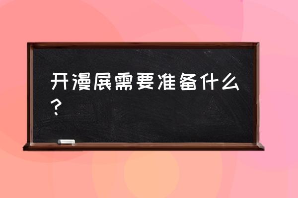 第一次去漫展需要准备什么工作 开漫展需要准备什么？