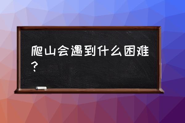 在登山时会遇到什么危险 爬山会遇到什么困难？