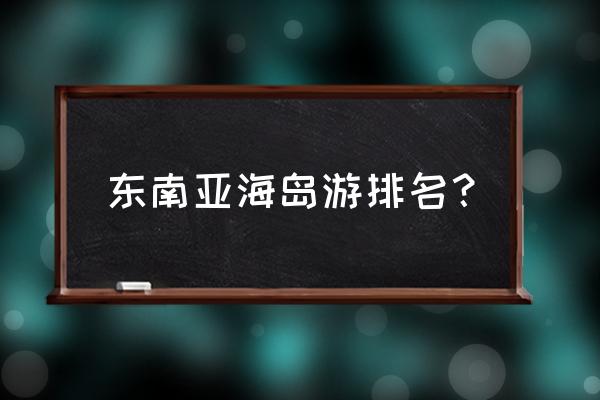 东南亚最值得去的海岛 东南亚海岛游排名？