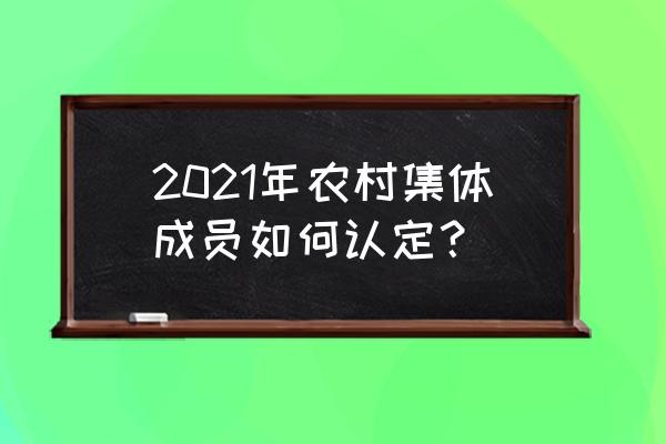 国家级农民合作社认定标准 2021年农村集体成员如何认定？