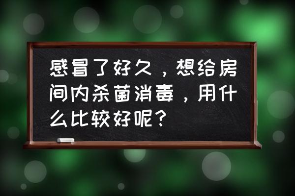 如何做好防病毒卫生消毒工作 感冒了好久，想给房间内杀菌消毒，用什么比较好呢？