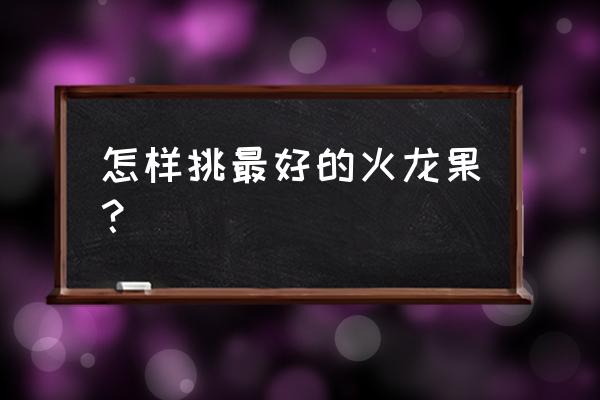 火龙果怎么选才是最好的 怎样挑最好的火龙果？