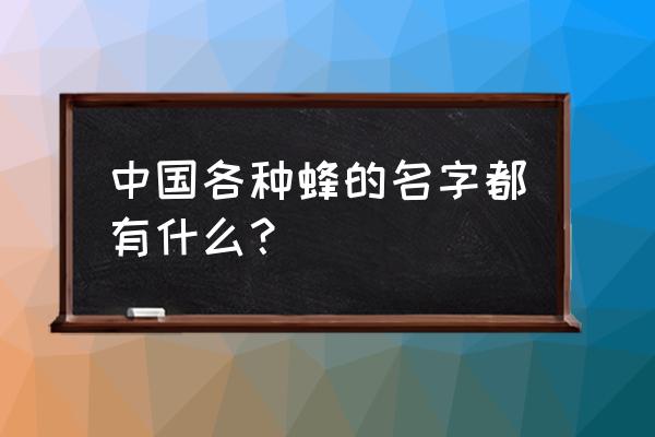 中华蜜蜂出售 中国各种蜂的名字都有什么？