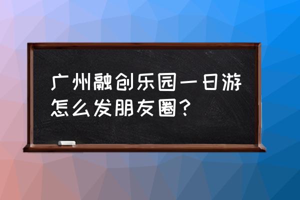 广州一日游攻略景点推荐表 广州融创乐园一日游怎么发朋友圈？