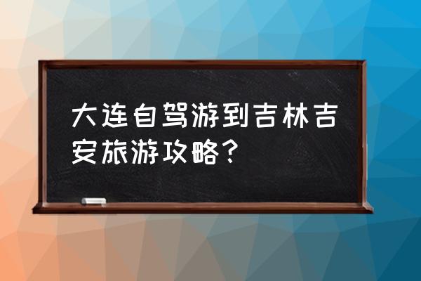 吉林各个地区旅游攻略 大连自驾游到吉林吉安旅游攻略？