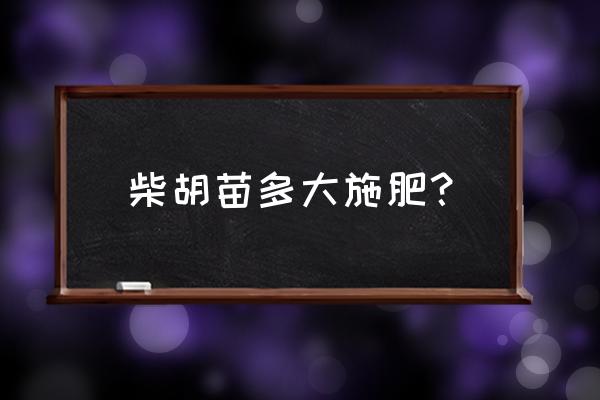 柴胡最怕什么肥料 柴胡苗多大施肥？