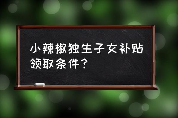 正宗农家小辣椒 小辣椒独生子女补贴领取条件？