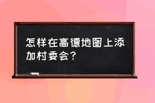 地图上怎么增加自己的地址 怎样在高德地图上添加村委会？