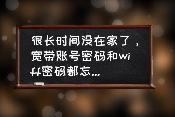 怎样找回宽带账号和宽带密码忘了 很长时间没在家了，宽带账号密码和wiff密码都忘记了，怎么办？