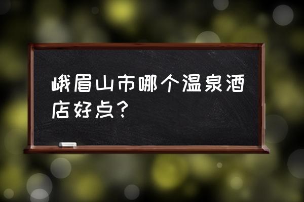 峨眉半山七里坪温泉旅游攻略 峨眉山市哪个温泉酒店好点？