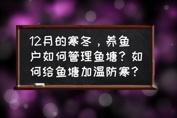 各个月份养鱼需要注意什么 12月的寒冬，养鱼户如何管理鱼塘？如何给鱼塘加温防寒？