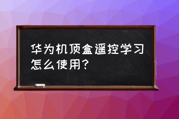 电视盒子学习型遥控器怎么用 华为机顶盒遥控学习怎么使用？