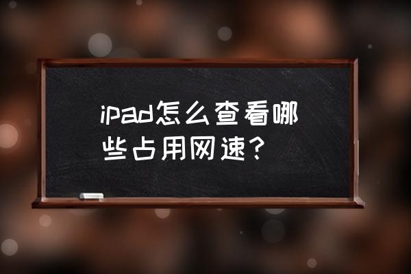 如何查看ipad软件哪个占用空间 ipad怎么查看哪些占用网速？