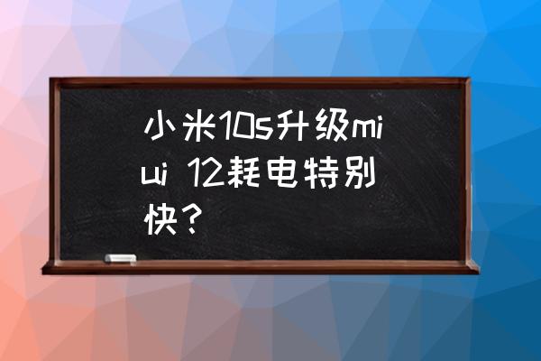 米8miui12耗电特别快 小米10s升级miui 12耗电特别快？