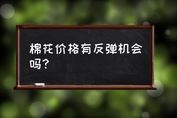 2019年国储棉 棉花价格有反弹机会吗？