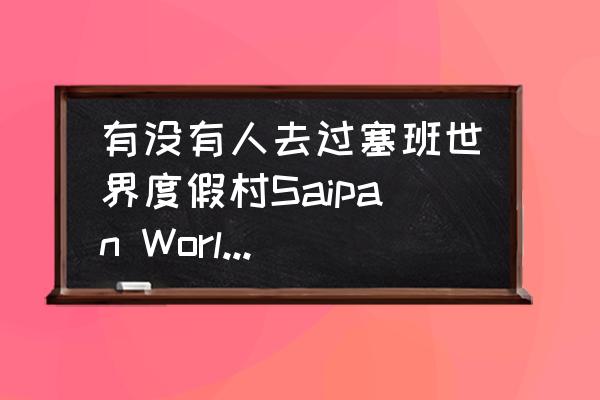 塞班十大美食排行榜 有没有人去过塞班世界度假村Saipan World Resort？环境好吗？