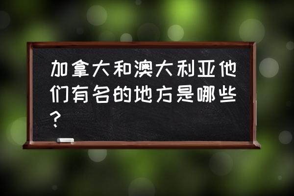 加拿大最好玩的地方是哪个城市 加拿大和澳大利亚他们有名的地方是哪些？