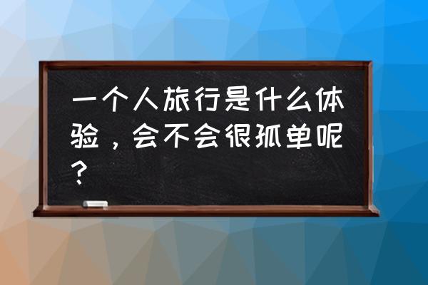 一个人要去散心的绝美旅行地 一个人旅行是什么体验，会不会很孤单呢？