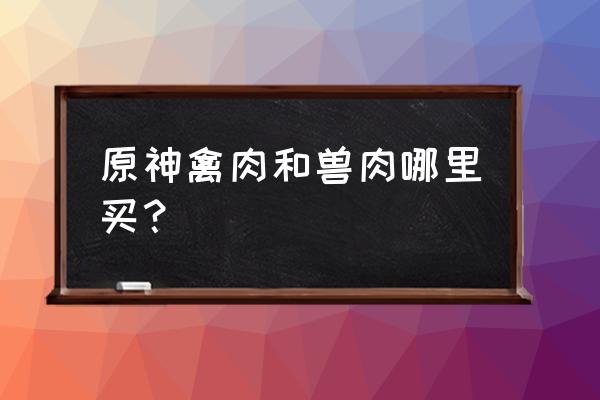 原神禽肉哪里可以买 原神禽肉和兽肉哪里买？