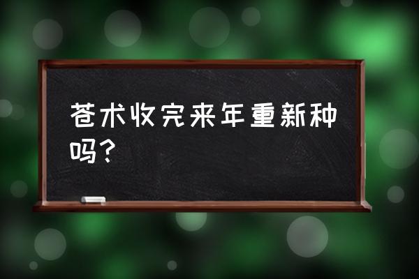 苍术的种植技术和栽培要领 苍术收完来年重新种吗？