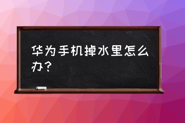 华为一体手机掉水里了 华为手机掉水里怎么办？