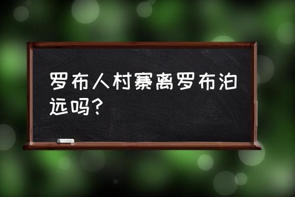 罗布人村寨游玩攻略 罗布人村寨离罗布泊远吗？