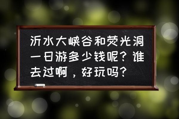 沂水大峡谷一日游 沂水大峡谷和荧光洞一日游多少钱呢？谁去过啊，好玩吗？