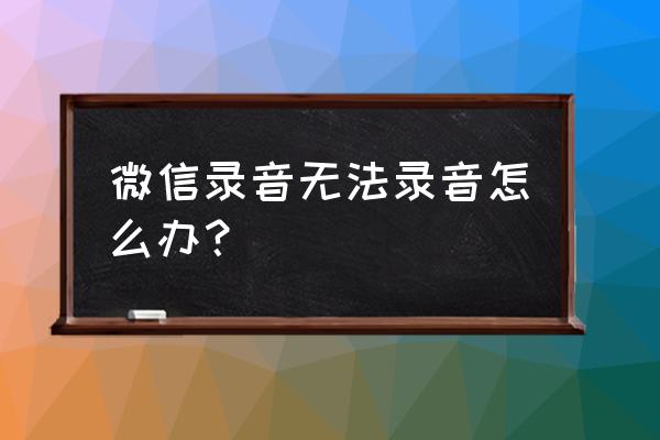 微信在开启状态怎么不能录音 微信录音无法录音怎么办？