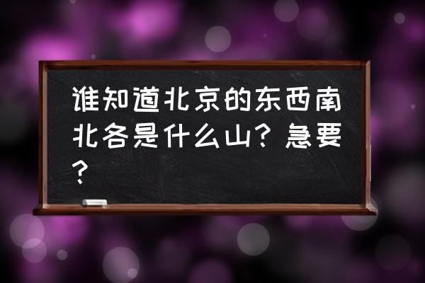 北京适合爬的山 谁知道北京的东西南北各是什么山？急要？