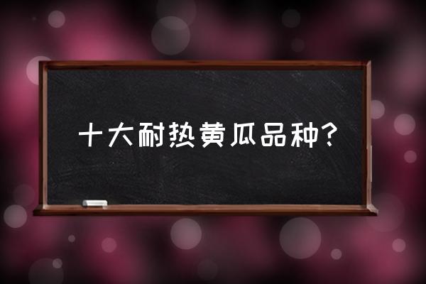 黄瓜的功效与作用及副作用有哪些 十大耐热黄瓜品种？