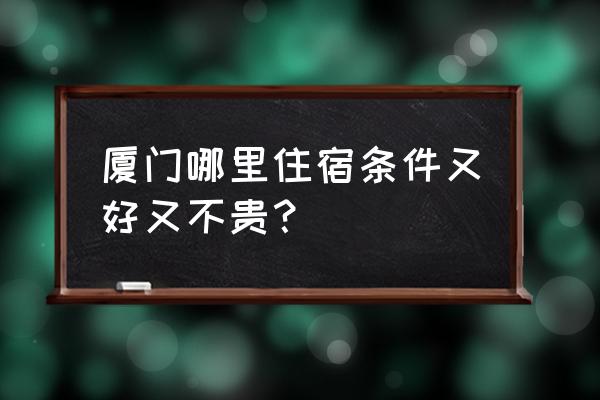 厦门旅游住哪里方便又便宜 厦门哪里住宿条件又好又不贵？