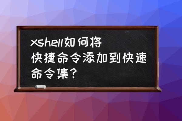 xshell快捷键设置在哪里 xshell如何将快捷命令添加到快速命令集？