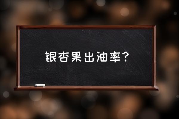 一亩银杏树能产多少斤银杏果 银杏果出油率？