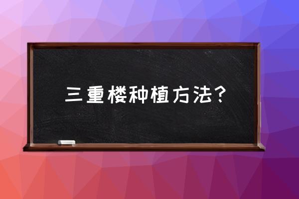 重楼怎么种植最好 三重楼种植方法？