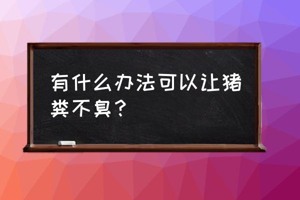 养猪不臭的方法 有什么办法可以让猪粪不臭？