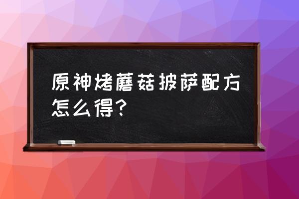 原神卷心菜准确位置 原神烤蘑菇披萨配方怎么得？