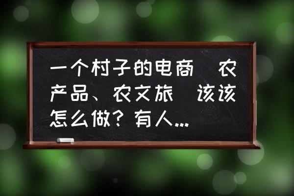 农村电商创业怎么做起来 一个村子的电商（农产品、农文旅）该该怎么做？有人一起参与吗？