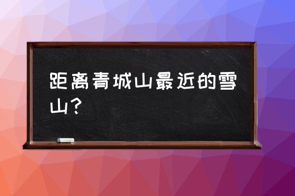 比西岭雪山更高的山有哪些 距离青城山最近的雪山？