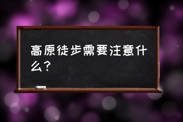 户外徒步怎么安全行走 高原徒步需要注意什么？