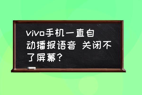 vivo手机无缘无故播报语音 vivo手机一直自动播报语音 关闭不了屏幕？