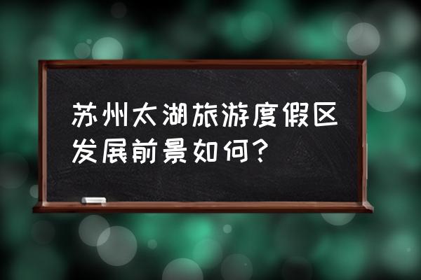 苏州海洋馆门票 苏州太湖旅游度假区发展前景如何？