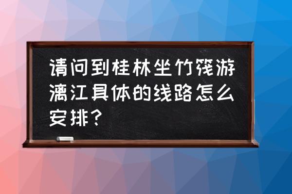 阳朔徒步游漓江路线 请问到桂林坐竹筏游漓江具体的线路怎么安排？