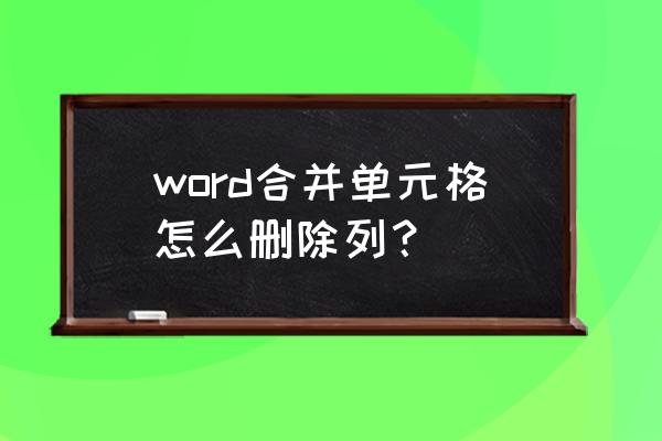 怎样去掉合并单元格中多余的表格 word合并单元格怎么删除列？