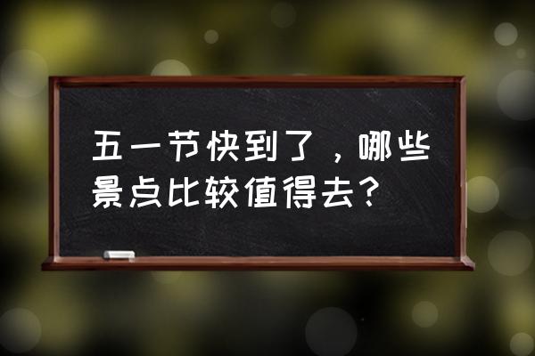 五一节适合去哪里旅游最合适 五一节快到了，哪些景点比较值得去？